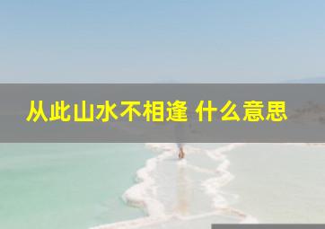 从此山水不相逢 什么意思